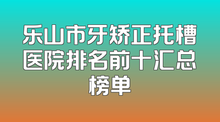 乐山市牙矫正托槽医院排名前十汇总榜单