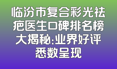 临汾市复合彩光祛疤医生口碑排名榜大揭秘：业界好评悉数呈现