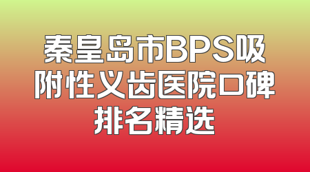 秦皇岛市BPS吸附性义齿医院口碑排名精选