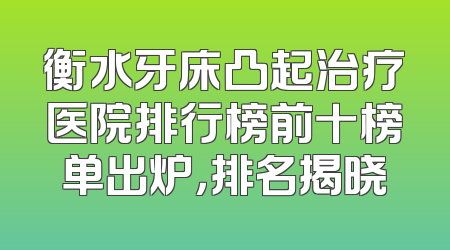 衡水牙床凸起治疗医院排行榜前十榜单出炉，排名揭晓