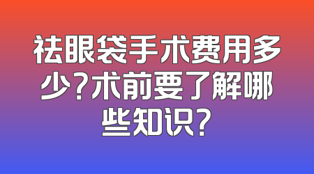 祛眼袋手术费用多少？术前要了解哪些知识？