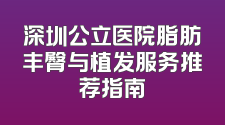深圳公立医院脂肪丰臀与植发服务推荐指南