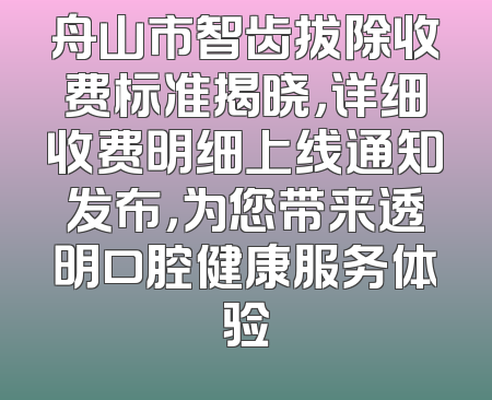 舟山市智齿拔除收费标准揭晓，详细收费明细上线通知发布，为您带来透明口腔健康服务体验