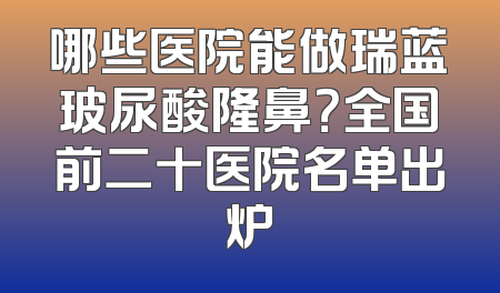 哪些医院能做瑞蓝玻尿酸隆鼻？全国前二十医院名单出炉