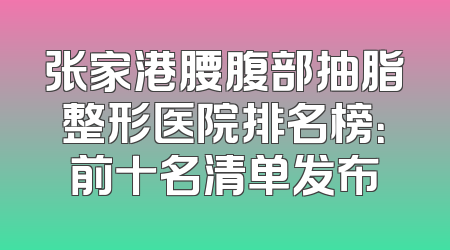 张家港腰腹部抽脂整形医院排名榜：前十名清单发布