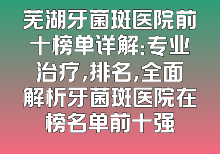 芜湖牙菌斑医院前十榜单详解：专业治疗，排名，全面解析牙菌斑医院在榜名单前十强