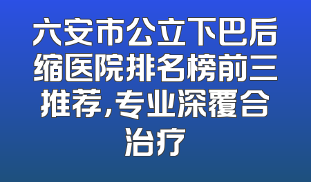 六安市公立下巴后缩医院排名榜前三推荐，专业深覆合治疗