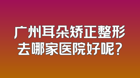 广州耳朵矫正整形去哪家医院好呢？