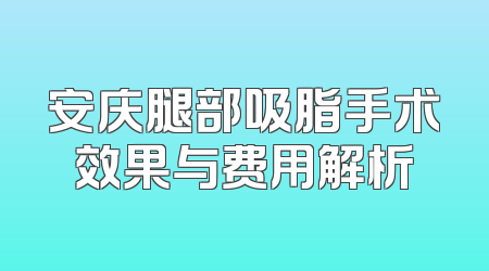 安庆腿部吸脂手术效果与费用解析