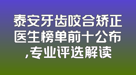 泰安牙齿咬合矫正医生榜单前十公布，专业评选解读