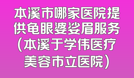 本溪市哪家医院提供龟眼婆娑眉服务（本溪于学伟医疗美容市立医院）