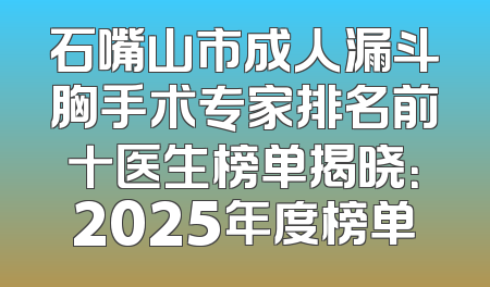 石嘴山市成人漏斗胸手术专家排名前十医生榜单揭晓：2025年度榜单