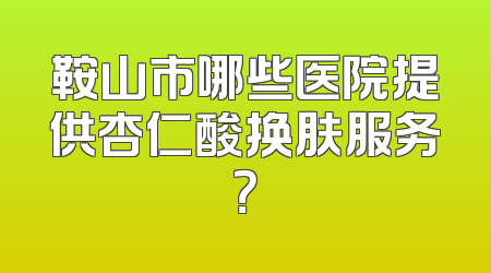 鞍山市哪些医院提供杏仁酸换肤服务？