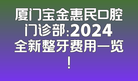 厦门宝金惠民口腔门诊部：2024全新整牙费用一览！