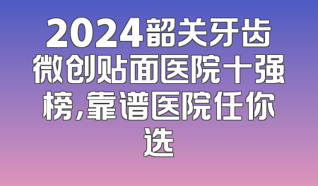2024韶关牙齿微创贴面医院十强榜，靠谱医院任你选