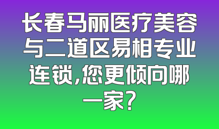 长春马丽医疗美容与二道区易相专业连锁，您更倾向哪一家？