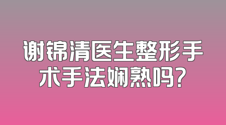 谢锦清医生整形手术手法娴熟吗？