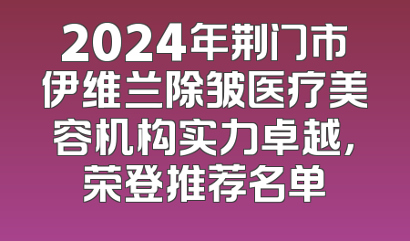 2024年荆门市伊维兰除皱医疗美容机构实力卓越，荣登推荐名单