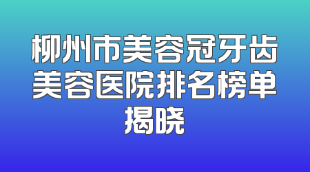 柳州市美容冠牙齿美容医院排名榜单揭晓