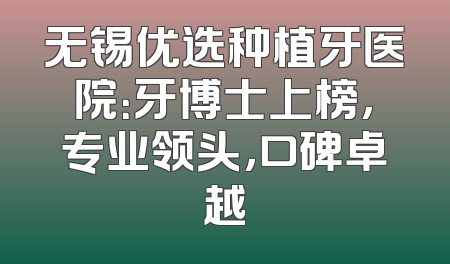 无锡优选种植牙医院：牙博士上榜，专业领头，口碑卓越