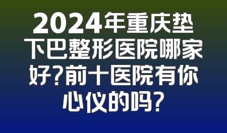 2024年重庆垫下巴整形医院哪家好？前十医院有你心仪的吗？