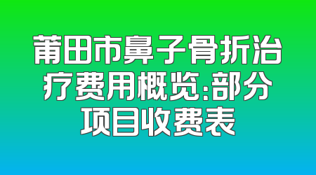 莆田市鼻子骨折治疗费用概览：部分项目收费表