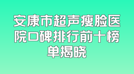 安康市超声瘦脸医院口碑排行前十榜单揭晓