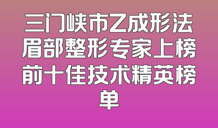 三门峡市Z成形法眉部整形专家上榜前十佳技术精英榜单