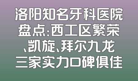洛阳知名牙科医院盘点：西工区繁荣、凯旋、拜尔九龙三家实力口碑俱佳