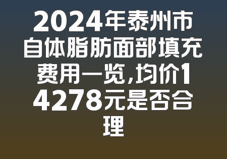 2024年泰州市自体脂肪面部填充费用一览，均价14278元是否合理