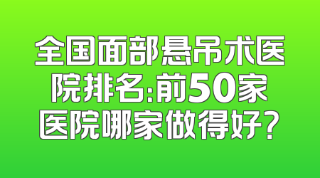 全国面部悬吊术医院排名：前50家医院哪家做得好？