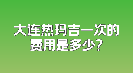大连热玛吉一次的费用是多少？