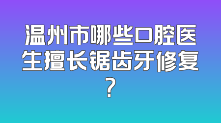 温州市哪些口腔医生擅长锯齿牙修复？