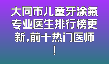 大同市儿童牙涂氟专业医生排行榜更新，前十热门医师！