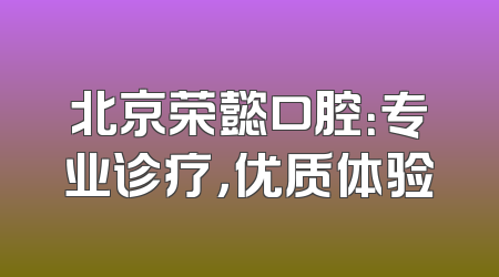 北京荣懿口腔：专业诊疗，优质体验
