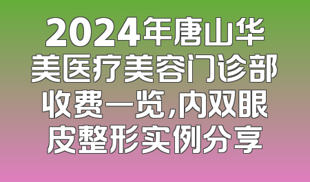 2024年唐山华美医疗美容门诊部收费一览，内双眼皮整形实例分享