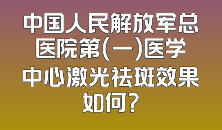 中国人民解放军总医院第（一）医学中心激光祛斑效果如何？