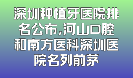 深圳种植牙医院排名公布，河山口腔和南方医科深圳医院名列前茅