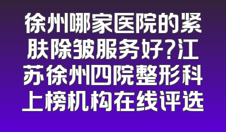 徐州哪家医院的紧肤除皱服务好？江苏徐州四院整形科上榜机构在线评选