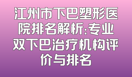 江州市下巴塑形医院排名解析：专业双下巴治疗机构评价与排名