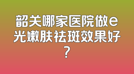 韶关哪家医院做e光嫩肤祛斑效果好？