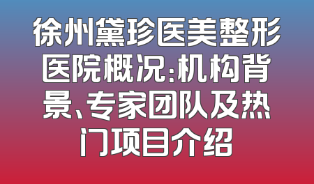 徐州黛珍医美整形医院概况：机构背景、专家团队及热门项目介绍