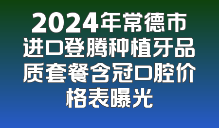 2024年常德市进口登腾种植牙品质套餐含冠口腔价格表曝光
