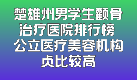 楚雄州男学生颧骨治疗医院排行榜 公立医疗美容机构占比较高