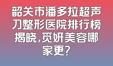 韶关市潘多拉超声刀整形医院排行榜揭晓，觅妍美容哪家更？