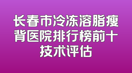 长春市冷冻溶脂瘦背医院排行榜前十技术评估