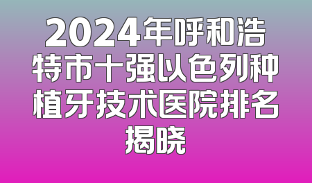 2024年呼和浩特市十强以色列种植牙技术医院排名揭晓