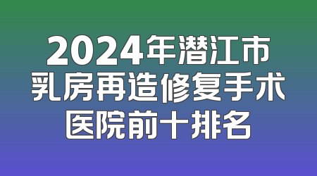 2024年潜江市乳房再造修复手术医院前十排名