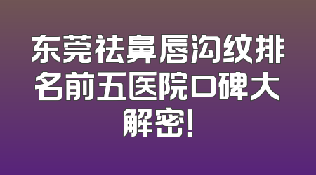 东莞祛鼻唇沟纹排名前五医院口碑大解密！