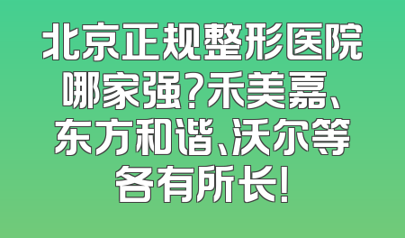 北京正规整形医院哪家强？禾美嘉、东方和谐、沃尔等各有所长！